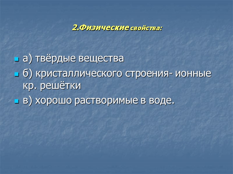 2.Физические свойства: а) твёрдые вещества б) кристаллического строения- ионные кр. решётки в) хорошо растворимые